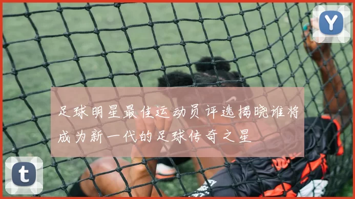 足球明星最佳运动员评选揭晓谁将成为新一代的足球传奇之星