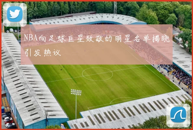 NBA向足球巨星致敬的明星名单揭晓引发热议