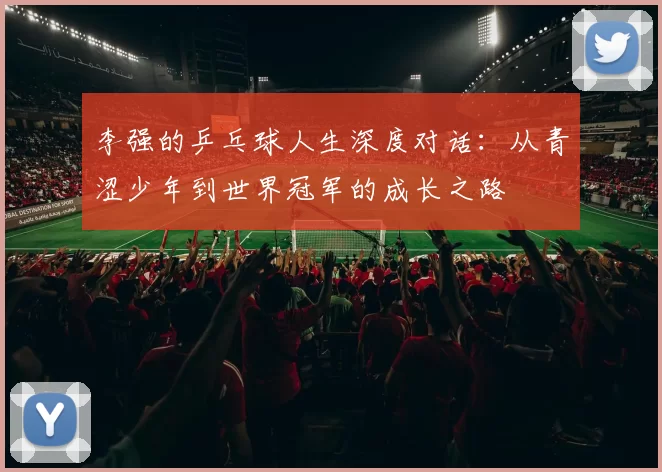 李强的乒乓球人生深度对话：从青涩少年到世界冠军的成长之路