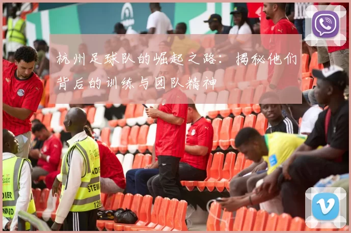 杭州足球队的崛起之路：揭秘他们背后的训练与团队精神