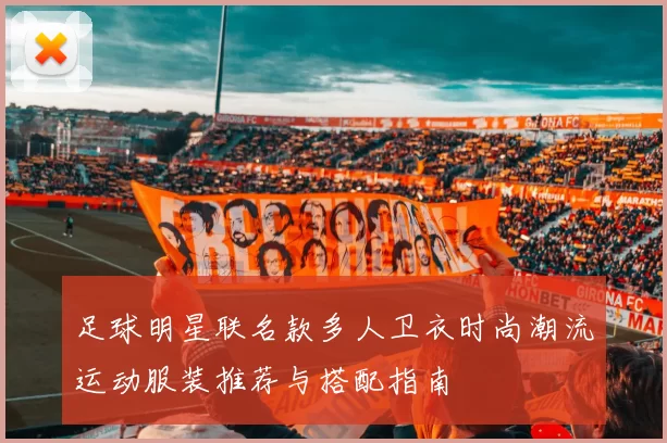 足球明星联名款多人卫衣时尚潮流运动服装推荐与搭配指南