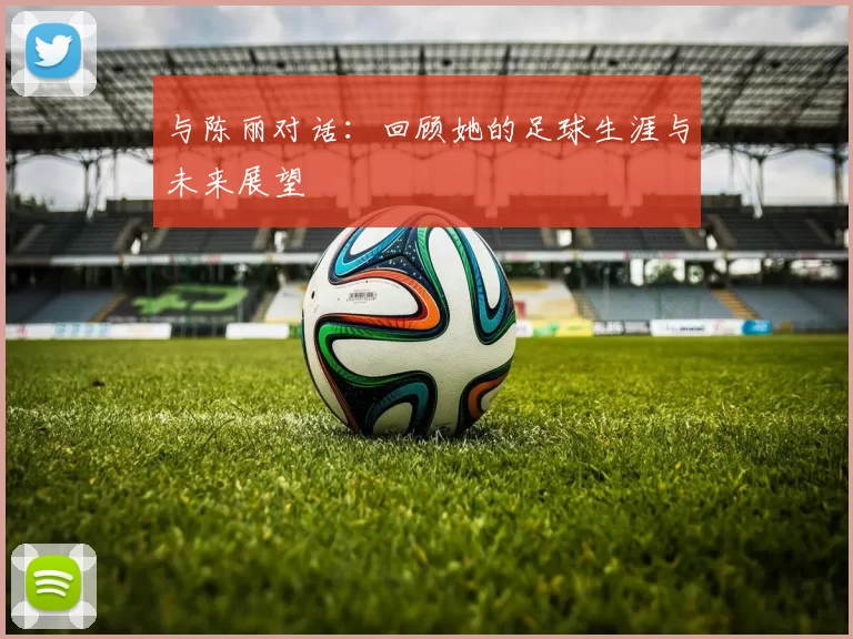 与陈丽对话：回顾她的足球生涯与未来展望