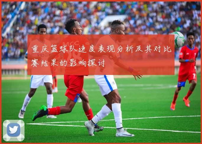 重庆篮球队速度表现分析及其对比赛结果的影响探讨