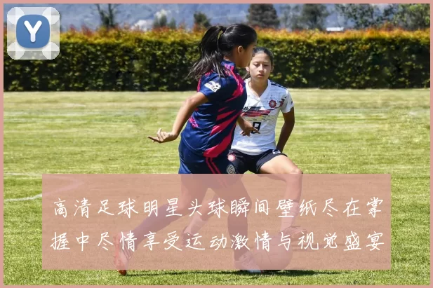 高清足球明星头球瞬间壁纸尽在掌握中尽情享受运动激情与视觉盛宴