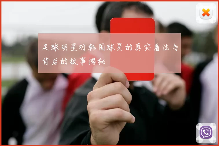 足球明星对韩国球员的真实看法与背后的故事揭秘