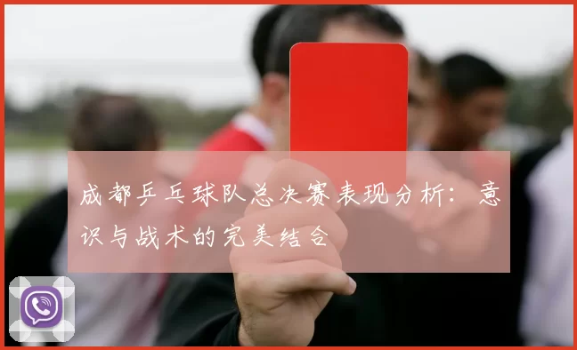 成都乒乓球队总决赛表现分析：意识与战术的完美结合