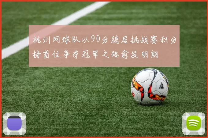 杭州网球队以90分稳居挑战赛积分榜首位争夺冠军之路愈发明朗