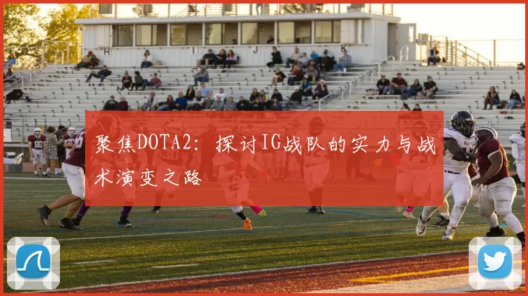 聚焦DOTA2：探讨IG战队的实力与战术演变之路