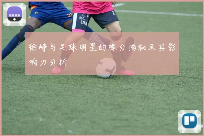 徐峥与足球明星的缘分揭秘及其影响力分析