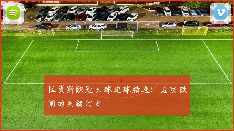 拉莫斯欧冠头球进球精选：后防铁闸的关键时刻