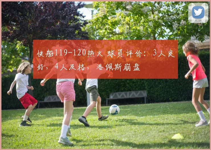 快船119-120热火 球员评价：3人良好，4人及格，洛佩斯崩盘