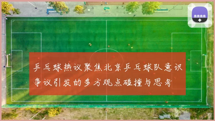 乒乓球热议聚焦北京乒乓球队意识争议引发的多方观点碰撞与思考