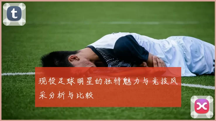 现役足球明星的独特魅力与竞技风采分析与比较