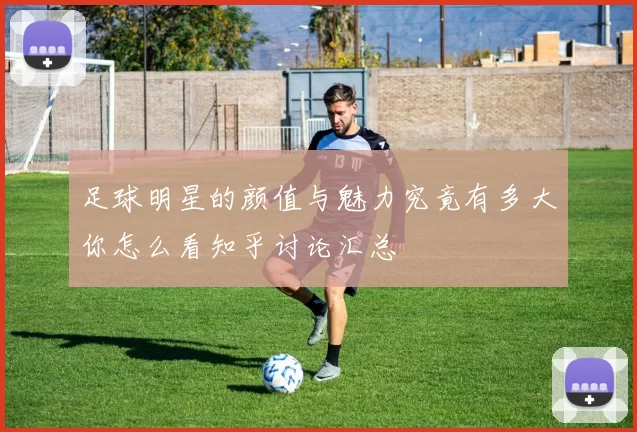 足球明星的颜值与魅力究竟有多大你怎么看知乎讨论汇总
