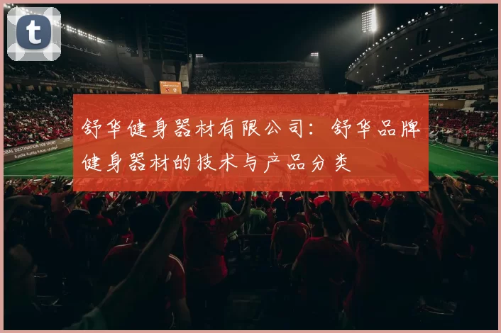 舒华健身器材有限公司：舒华品牌健身器材的技术与产品分类