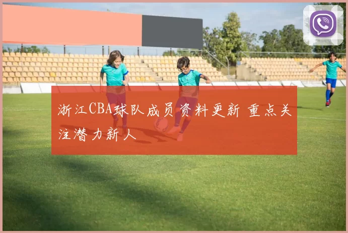 浙江CBA球队成员资料更新 重点关注潜力新人