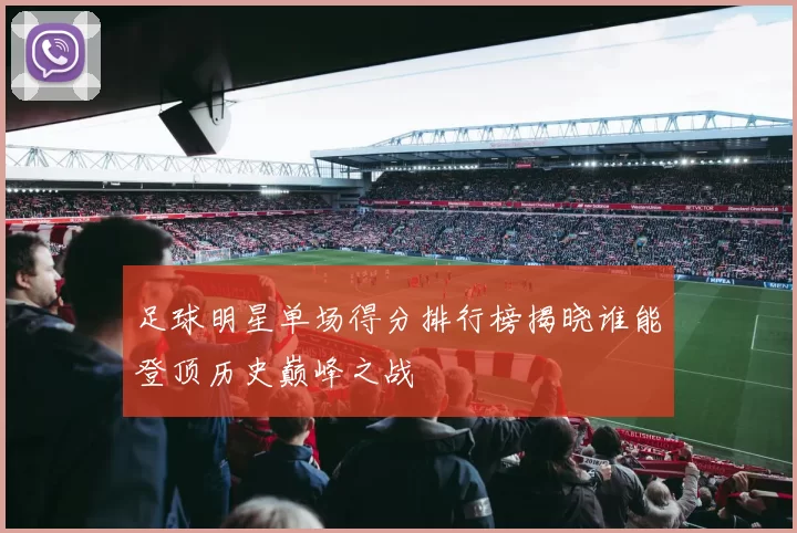 足球明星单场得分排行榜揭晓谁能登顶历史巅峰之战