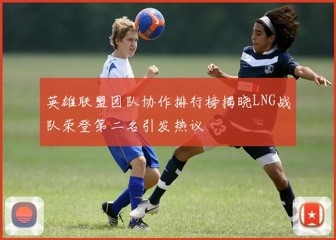 英雄联盟团队协作排行榜揭晓LNG战队荣登第二名引发热议