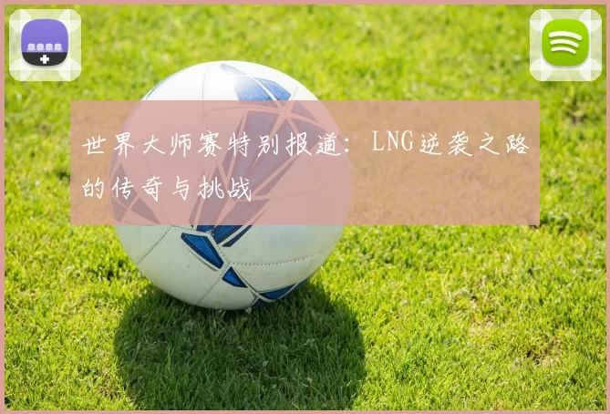 世界大师赛特别报道：LNG逆袭之路的传奇与挑战