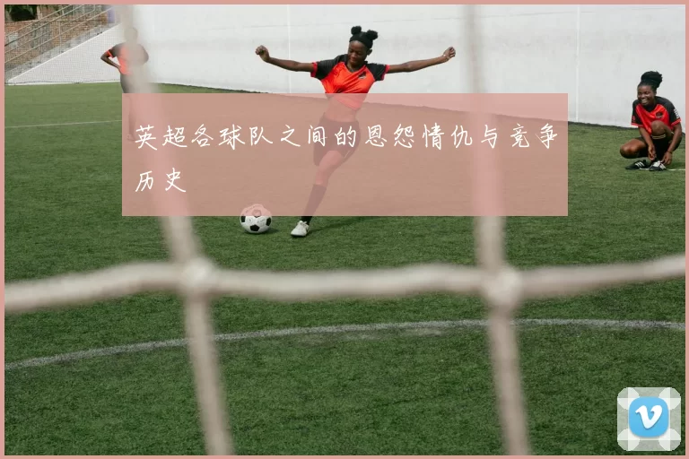 英超各球队之间的恩怨情仇与竞争历史
